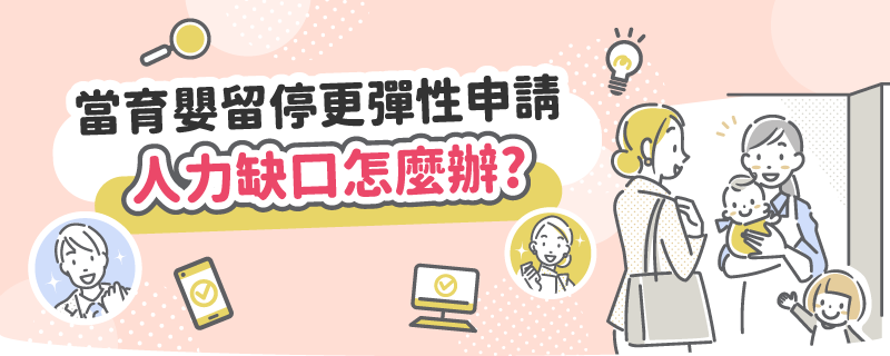 當育嬰留停更彈性申請，人力缺口怎麼辦？